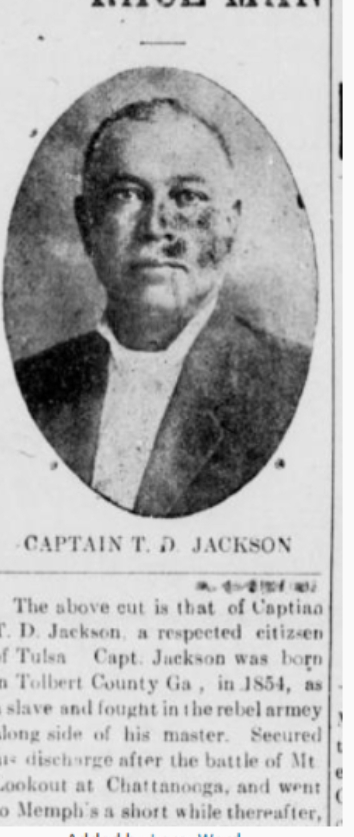 Captain T. D. Jackson — 'a respected citizen of Tulsa. Capt. Jackson was born in Tolbert County Ga., in 1854, as a slave and fought in the rebel army along side of his master. Secured his discharge after the battle of Mt. Lookout at Chattanooga, and went to Memphis a short while thereafter.'
